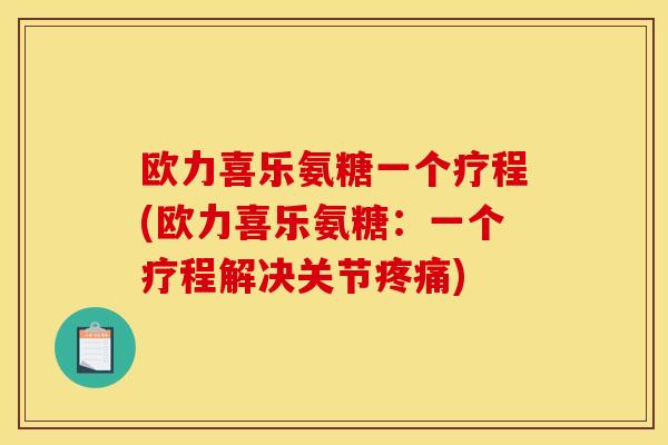 欧力喜乐氨糖一个疗程(欧力喜乐氨糖：一个疗程解决关节疼痛)