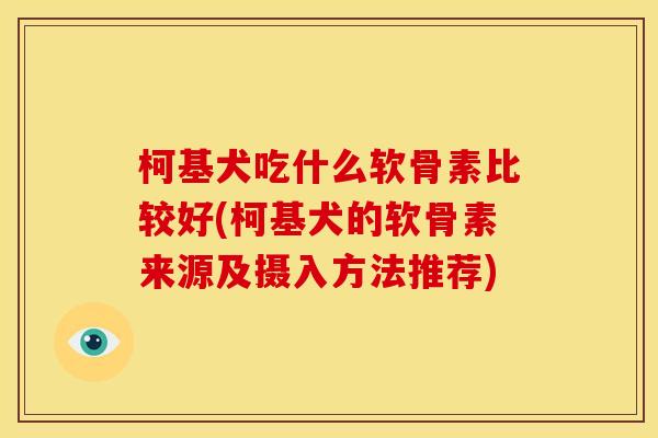 柯基犬吃什么软骨素比较好(柯基犬的软骨素来源及摄入方法推荐)