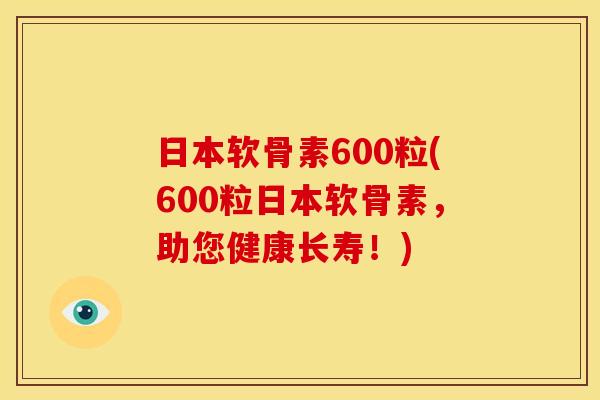 日本软骨素600粒(600粒日本软骨素，助您健康长寿！)