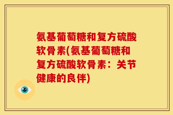氨基葡萄糖和复方硫酸软骨素(氨基葡萄糖和复方硫酸软骨素：关节健康的良伴)