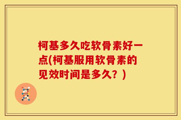 柯基多久吃软骨素好一点(柯基服用软骨素的见效时间是多久？)