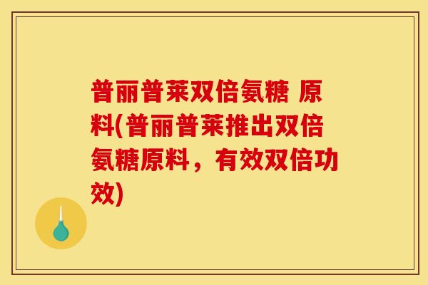 普丽普莱双倍氨糖 原料(普丽普莱推出双倍氨糖原料，有效双倍功效)