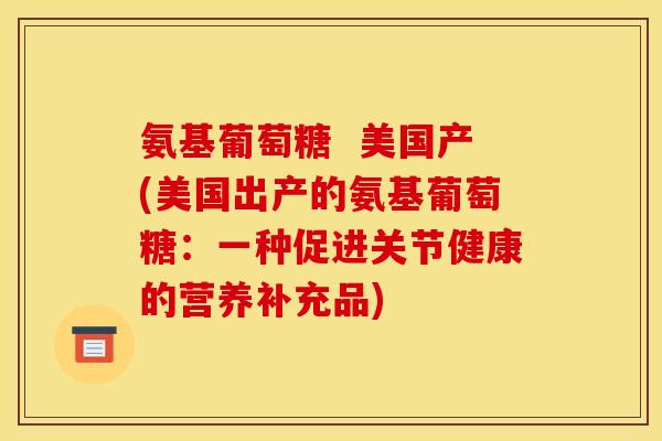 氨基葡萄糖  美国产(美国出产的氨基葡萄糖：一种促进关节健康的营养补充品)