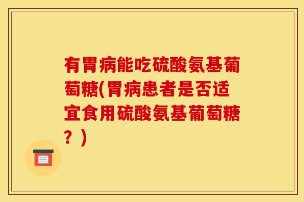 有胃病能吃硫酸氨基葡萄糖(胃病患者是否适宜食用硫酸氨基葡萄糖？)