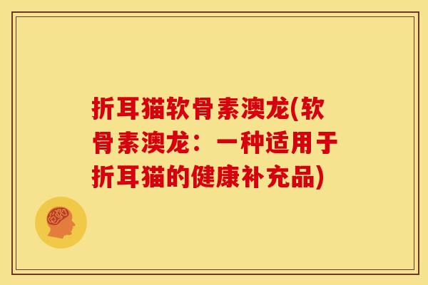 折耳猫软骨素澳龙(软骨素澳龙：一种适用于折耳猫的健康补充品)