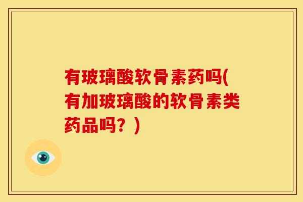 有玻璃酸软骨素药吗(有加玻璃酸的软骨素类药品吗？)