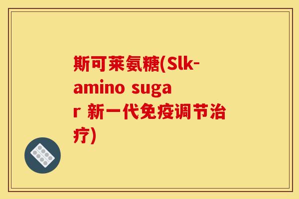 斯可莱氨糖(Slk-amino sugar 新一代免疫调节治疗)