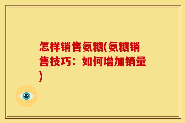 怎样销售氨糖(氨糖销售技巧：如何增加销量)