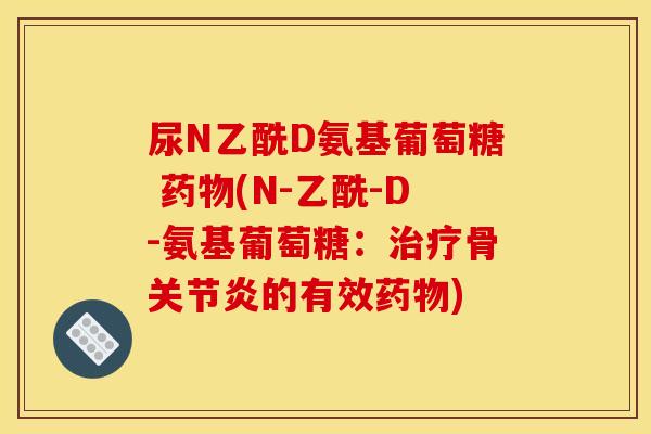 尿N乙酰D氨基葡萄糖 药物(N-乙酰-D-氨基葡萄糖：治疗骨关节炎的有效药物)