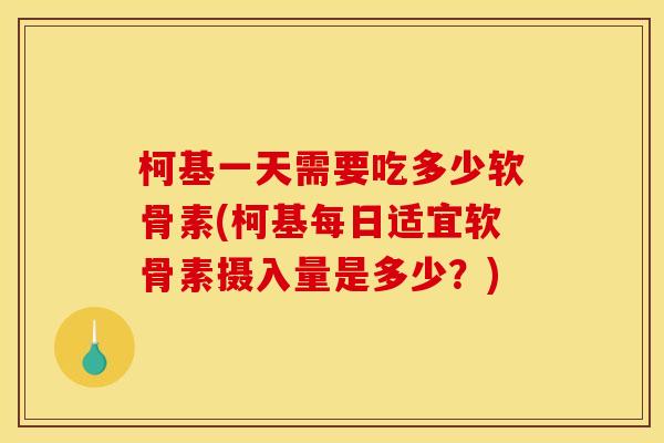 柯基一天需要吃多少软骨素(柯基每日适宜软骨素摄入量是多少？)