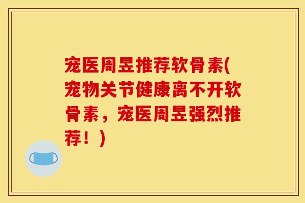 宠医周昱推荐软骨素(宠物关节健康离不开软骨素，宠医周昱强烈推荐！)