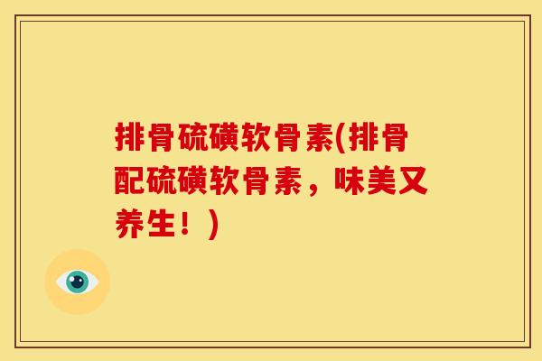 排骨硫磺软骨素(排骨配硫磺软骨素，味美又养生！)