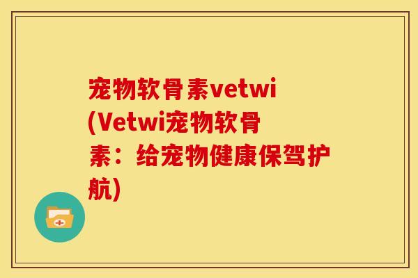 宠物软骨素vetwi(Vetwi宠物软骨素：给宠物健康保驾护航)