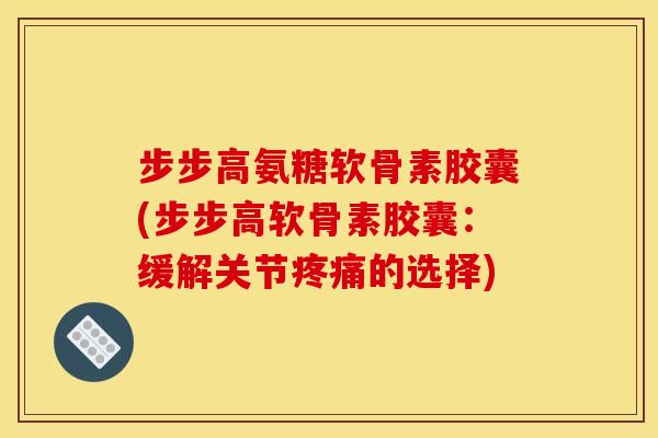 步步高氨糖软骨素胶囊(步步高软骨素胶囊：缓解关节疼痛的选择)