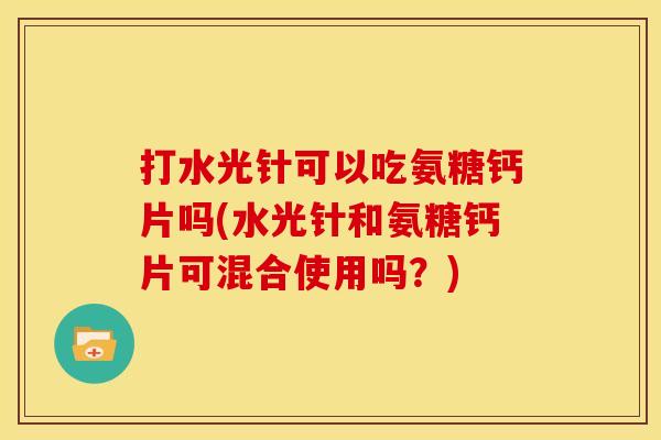 打水光针可以吃氨糖钙片吗(水光针和氨糖钙片可混合使用吗？)