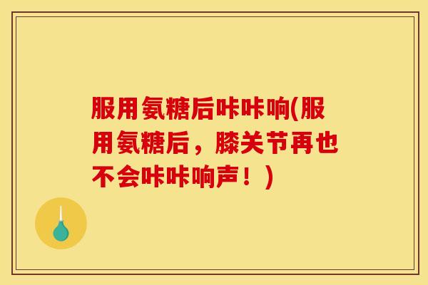 服用氨糖后咔咔响(服用氨糖后，膝关节再也不会咔咔响声！)