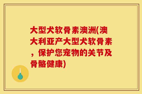 大型犬软骨素澳洲(澳大利亚产大型犬软骨素，保护您宠物的关节及骨骼健康)