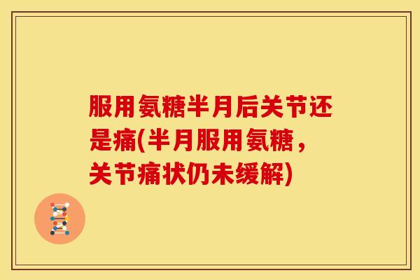服用氨糖半月后关节还是痛(半月服用氨糖，关节痛状仍未缓解)