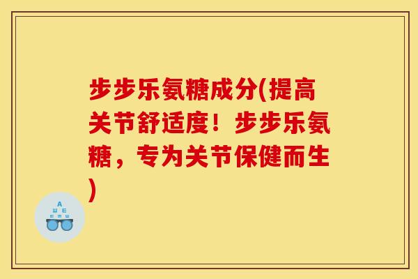 步步乐氨糖成分(提高关节舒适度！步步乐氨糖，专为关节保健而生)