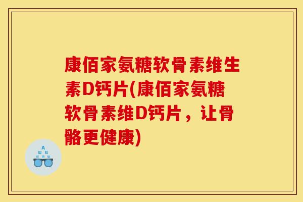 康佰家氨糖软骨素维生素D钙片(康佰家氨糖软骨素维D钙片，让骨骼更健康)