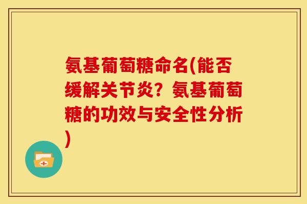 氨基葡萄糖命名(能否缓解关节炎？氨基葡萄糖的功效与安全性分析)