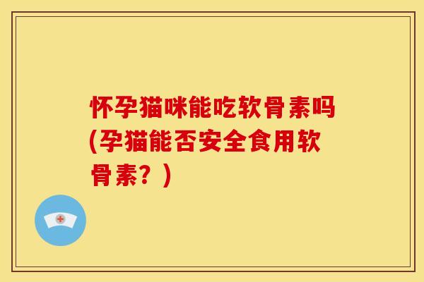 怀孕猫咪能吃软骨素吗(孕猫能否安全食用软骨素？)