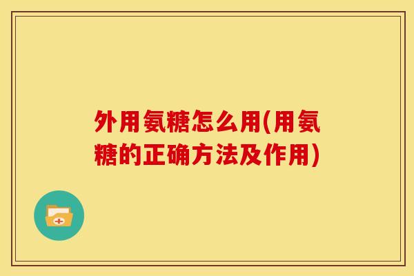 外用氨糖怎么用(用氨糖的正确方法及作用)