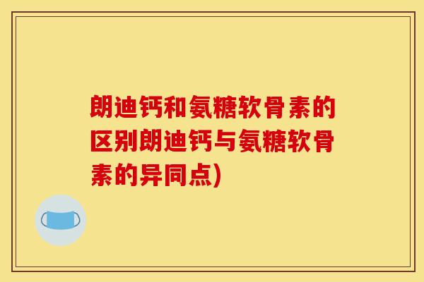 朗迪钙和氨糖软骨素的区别朗迪钙与氨糖软骨素的异同点)