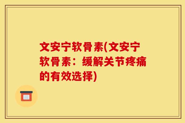 文安宁软骨素(文安宁软骨素：缓解关节疼痛的有效选择)