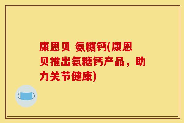 康恩贝 氨糖钙(康恩贝推出氨糖钙产品，助力关节健康)