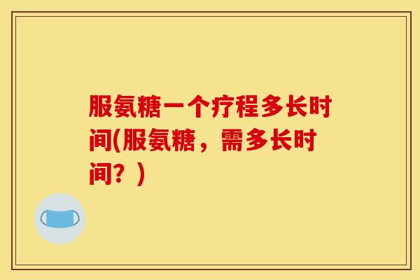 服氨糖一个疗程多长时间(服氨糖，需多长时间？)