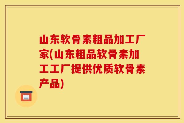 山东软骨素粗品加工厂家(山东粗品软骨素加工工厂提供优质软骨素产品)