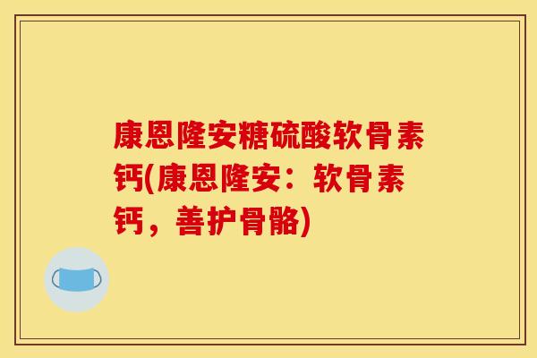 康恩隆安糖硫酸软骨素钙(康恩隆安：软骨素钙，善护骨骼)
