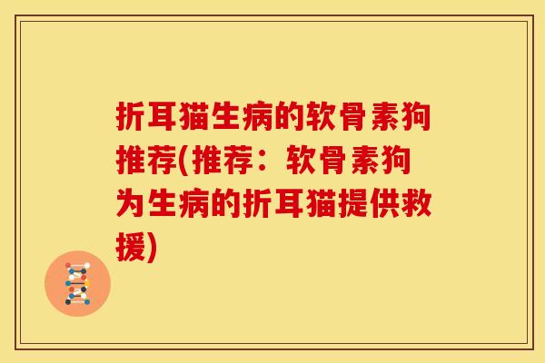 折耳猫生病的软骨素狗推荐(推荐：软骨素狗为生病的折耳猫提供救援)