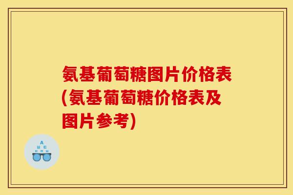 氨基葡萄糖图片价格表(氨基葡萄糖价格表及图片参考)