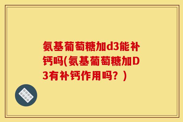 氨基葡萄糖加d3能补钙吗(氨基葡萄糖加D3有补钙作用吗？)