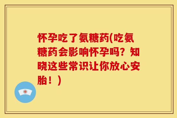 怀孕吃了氨糖药(吃氨糖药会影响怀孕吗？知晓这些常识让你放心安胎！)