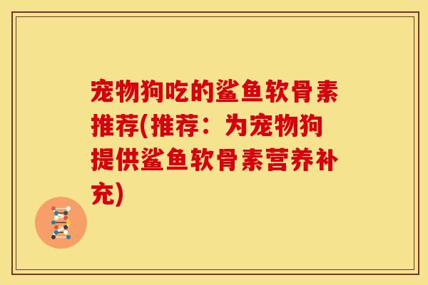 宠物狗吃的鲨鱼软骨素推荐(推荐：为宠物狗提供鲨鱼软骨素营养补充)