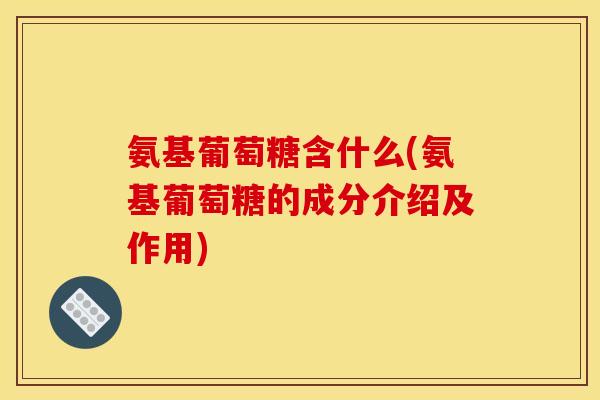 氨基葡萄糖含什么(氨基葡萄糖的成分介绍及作用)