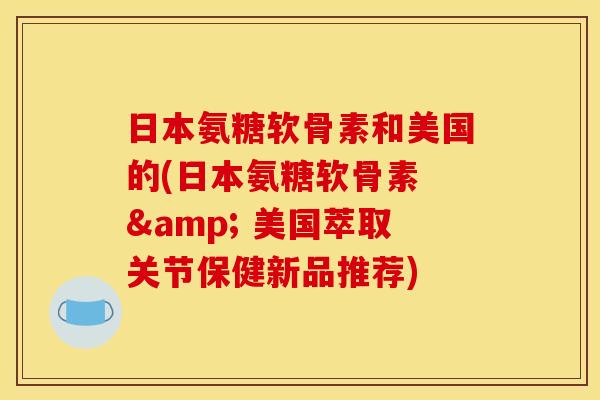 日本氨糖软骨素和美国的(日本氨糖软骨素 & 美国萃取关节保健新品推荐)