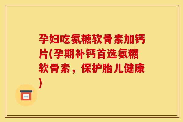 孕妇吃氨糖软骨素加钙片(孕期补钙首选氨糖软骨素，保护胎儿健康)
