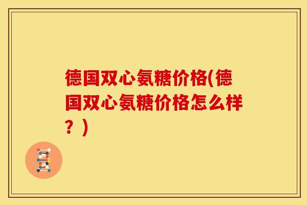 德国双心氨糖价格(德国双心氨糖价格怎么样？)