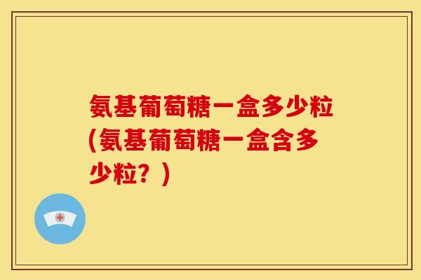 氨基葡萄糖一盒多少粒(氨基葡萄糖一盒含多少粒？)