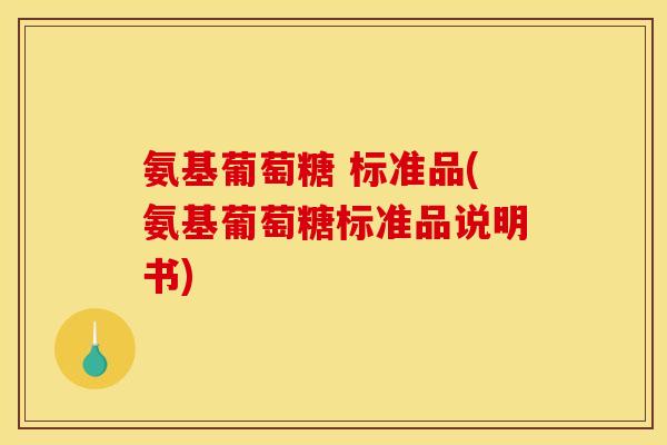 氨基葡萄糖 标准品(氨基葡萄糖标准品说明书)