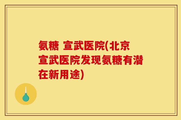 氨糖 宣武医院(北京宣武医院发现氨糖有潜在新用途)