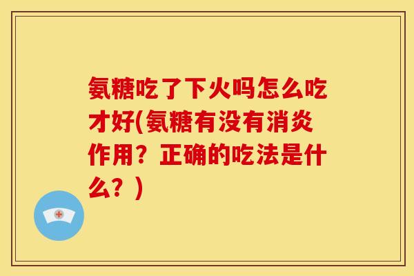 氨糖吃了下火吗怎么吃才好(氨糖有没有消炎作用？正确的吃法是什么？)