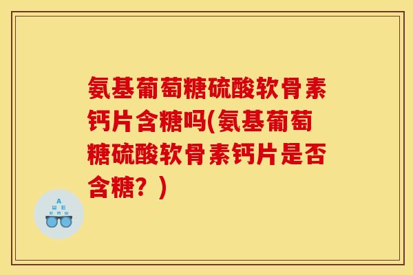 氨基葡萄糖硫酸软骨素钙片含糖吗(氨基葡萄糖硫酸软骨素钙片是否含糖？)