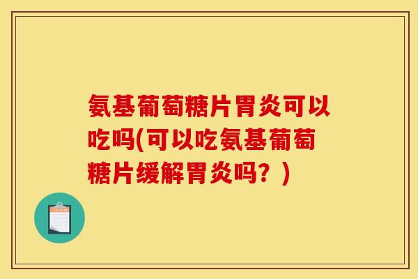 氨基葡萄糖片胃炎可以吃吗(可以吃氨基葡萄糖片缓解胃炎吗？)