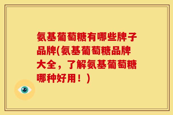 氨基葡萄糖有哪些牌子品牌(氨基葡萄糖品牌大全，了解氨基葡萄糖哪种好用！)