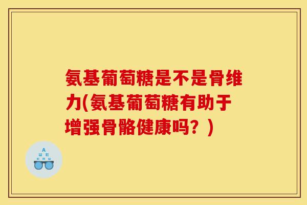 氨基葡萄糖是不是骨维力(氨基葡萄糖有助于增强骨骼健康吗？)